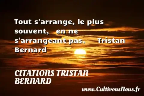 Tout s arrange, le plus souvent,   en ne s arrangeant pas.      Tristan Bernard  CITATIONS TRISTAN BERNARD