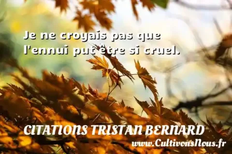 Je ne croyais pas que l ennui put être si cruel.      CITATIONS TRISTAN BERNARD