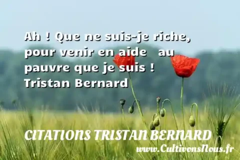 Ah ! Que ne suis-je riche, pour venir en aide   au pauvre que je suis !      Tristan Bernard  CITATIONS TRISTAN BERNARD