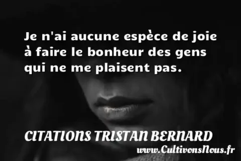 Je n ai aucune espèce de joie à faire le bonheur des gens qui ne me plaisent pas. CITATIONS TRISTAN BERNARD