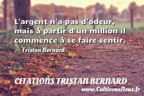 L argent n a pas d odeur, mais à partir d un million il commence à se faire sentir. - Tristan Bernard CITATIONS TRISTAN BERNARD