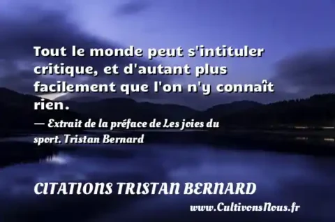 Tout le monde peut s intituler critique, et d autant plus facilement que l on n y connaît rien. - Extrait de la préface de Les joies du sport. Tristan Bernard  CITATIONS TRISTAN BERNARD