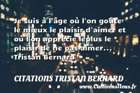 Je suis à l âge où l on goûte le mieux le plaisir d aimer et où l on apprécie leplus le plaisir de ne pas aimer... Tristan Bernard CITATIONS TRISTAN BERNARD