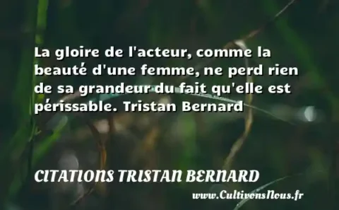 La gloire de l acteur, comme la beauté d une femme, ne perd rien de sa grandeur du fait qu elle est périssable. Tristan Bernard  CITATIONS TRISTAN BERNARD