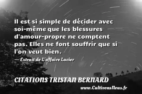 Il est si simple de décider avec soi-même que les blessures d amour-propre ne comptent pas. Elles ne font souffrir que si l on veut bien. - Extrait de L affaire Lacier CITATIONS TRISTAN BERNARD