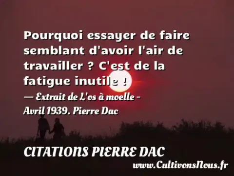 Pourquoi essayer de faire semblant d avoir l air de travailler ? C est de la fatigue inutile ! - Extrait de L os à moelle - Avril 1939. Pierre Dac CITATIONS PIERRE DAC
