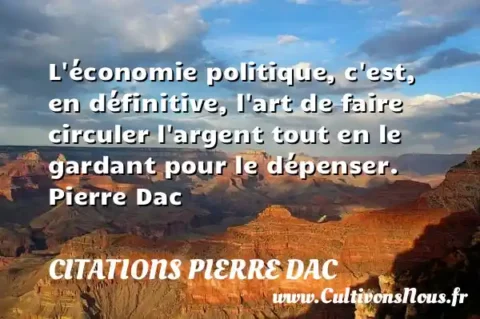 L économie politique, c est, en définitive, l art de faire circuler l argent tout en le gardant pour le dépenser. Pierre Dac CITATIONS PIERRE DAC