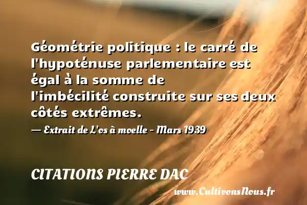 Géométrie politique : le carré de l hypoténuse parlementaire est égal à la somme de l imbécilité construite sur ses deux côtés extrêmes. - Extrait de L os à moelle - Mars 1939 CITATIONS PIERRE DAC