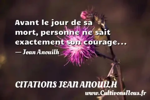 Avant le jour de sa mort, personne ne sait exactement son courage... - Jean Anouilh CITATIONS JEAN ANOUILH