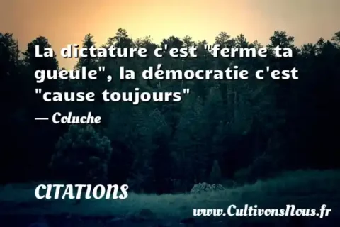 La dictature c est  ferme ta gueule , la démocratie c est  cause toujours  - Coluche CITATIONS