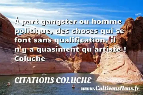 À part gangster ou homme politique, des choses qui se font sans qualification, il n y a quasiment qu artiste ! Coluche CITATIONS COLUCHE