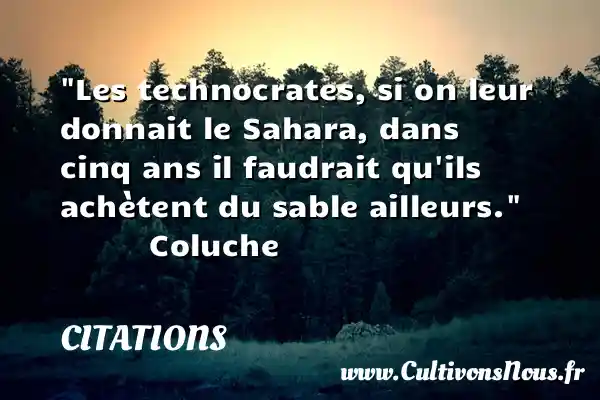 Les technocrates, si on leur donnait le Sahara, dans cinq ans il faudrait qu ils achètent du sable ailleurs.              Coluche CITATIONS