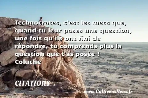 Technocrates, c est les mecs que, quand tu leur poses une question, une fois qu ils ont fini de répondre, tu comprends plus la question que t as posée !           Coluche CITATIONS