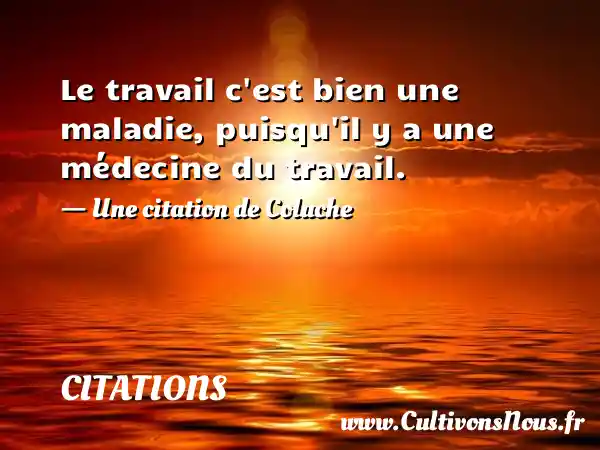 Le travail c est bien une maladie, puisqu il y a une médecine du travail. - Une citation de Coluche CITATIONS