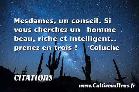 Mesdames, un conseil. Si vous cherchez un   homme beau, riche et intelligent.. prenez en trois !      Coluche  CITATIONS