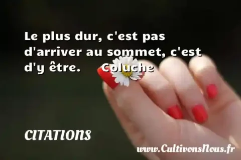 Le plus dur, c est pas d arriver au sommet, c est d y être.      Coluche CITATIONS