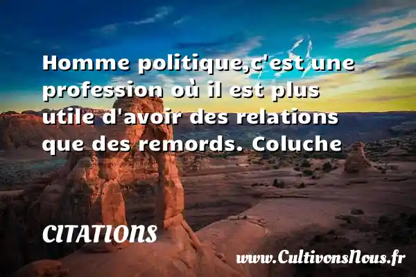 Homme politique,c est une profession où il est plus utile d avoir des relations que des remords. Coluche CITATIONS