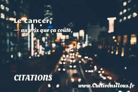 Le cancer, - au prix que ça coûte, CITATIONS
