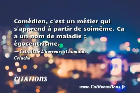 Comédien, c est un métier qui s apprend à partir de soimême. Ca a un nom de maladie : égocentrisme. - Extrait de L horreur est humaine. Coluche CITATIONS