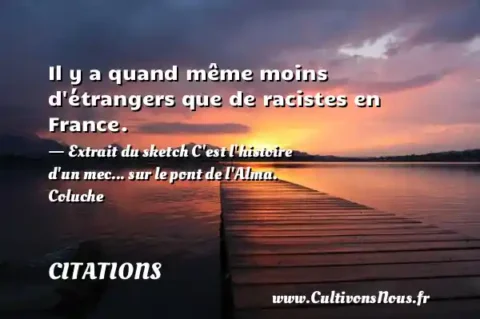Il y a quand même moins d étrangers que de racistes en France. - Extrait du sketch C est l histoire d un mec... sur le pont de l Alma. Coluche CITATIONS