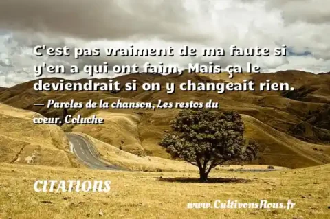 C est pas vraiment de ma faute si y en a qui ont faim, Mais ça le deviendrait si on y changeait rien. - Paroles de la chanson, Les restos du coeur. Coluche CITATIONS