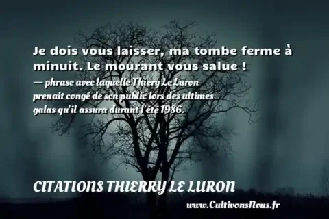 Je dois vous laisser, ma tombe ferme à minuit. Le mourant vous salue ! - phrase avec laquelle Thiery Le Luron prenait congé de son public lors des ultimes galas qu il assura durant l été 1986. CITATIONS THIERRY LE LURON
