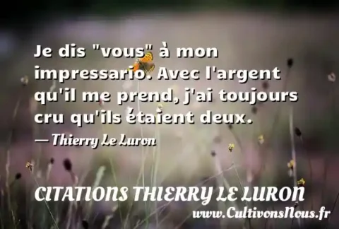 Je dis  vous  à mon impressario. Avec l argent qu il me prend, j ai toujours cru qu ils étaient deux. - Thierry Le Luron CITATIONS THIERRY LE LURON