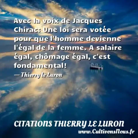 Avec la voix de Jacques Chirac: Une loi sera votée pour que l homme devienne l égal de la femme. A salaire égal, chômage égal, c est fondamental! - Thierry le Luron CITATIONS THIERRY LE LURON