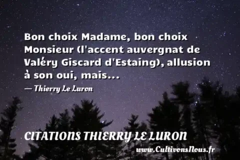 Bon choix Madame, bon choix Monsieur (l accent auvergnat de Valéry Giscard d Estaing), allusion à son oui, mais... - Thierry Le Luron CITATIONS THIERRY LE LURON