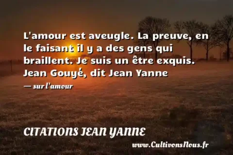 L amour est aveugle. La preuve, en le faisant il y a des gens qui braillent. Je suis un être exquis. Jean Gouyé, dit Jean Yanne - sur l amour CITATIONS JEAN YANNE