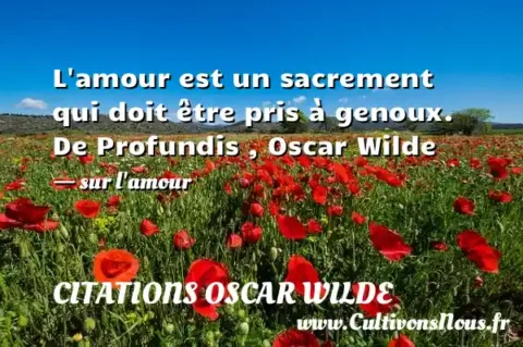 L amour est un sacrement qui doit être pris à genoux. De Profundis , Oscar Wilde - sur l amour CITATIONS OSCAR WILDE