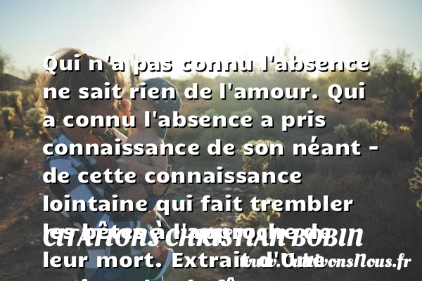 Qui n’a pas connu l’absence ne sait rien de l’amour - Citations Christian Bobin - Citations sur l’amour