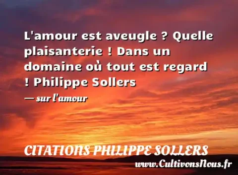 L amour est aveugle ? Quelle plaisanterie ! Dans un domaine où tout est regard ! Philippe Sollers - sur l amour CITATIONS PHILIPPE SOLLERS
