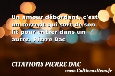 Un amour débordant, c est un torrent qui sort de son lit pour entrer dans un autre. Pierre Dac CITATIONS PIERRE DAC