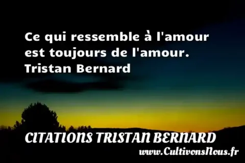 Ce qui ressemble à l amour est toujours de l amour. Tristan Bernard CITATIONS TRISTAN BERNARD