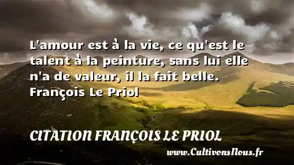 L amour est à la vie, ce qu est le talent à la peinture, sans lui elle n a de valeur, il la fait belle. François Le Priol CITATION FRANÇOIS LE PRIOL