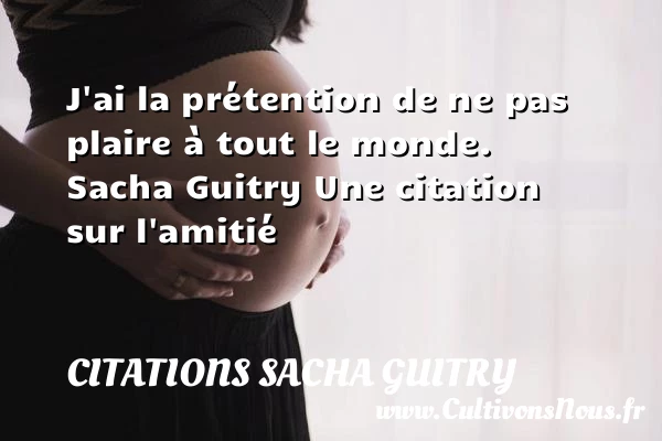 J’ai la prétention de ne pas plaire - Citations Sacha Guitry - Citation Amitié