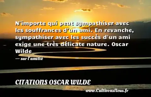 N importe qui peut sympathiser avec les souffrances d un ami. En revanche, sympathiser avec les succès d un ami exige une très délicate nature. Oscar Wilde - sur l amitié CITATIONS OSCAR WILDE