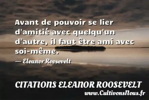 Avant de pouvoir se lier d amitié avec quelqu un d autre, il faut être ami avec soi-même. - Eleanor Roosevelt CITATIONS ELEANOR ROOSEVELT
