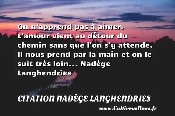 On n apprend pas à aimer. L amour vient au détour du chemin sans que l on s y attende. Il nous prend par la main et on le suit très loin... Nadège Langhendries CITATION NADÈGE LANGHENDRIES