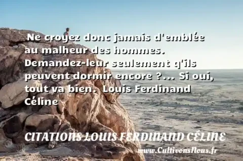  Ne croyez donc jamais d emblée au malheur des hommes. Demandez-leur seulement q ils peuvent dormir encore ?... Si oui, tout va bien.  Louis Ferdinand Céline CITATIONS LOUIS FERDINAND CÉLINE