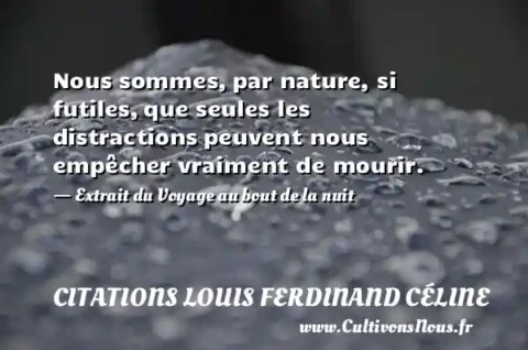 Nous sommes, par nature, si futiles, que seules les distractions peuvent nous empêcher vraiment de mourir. - Extrait du Voyage au bout de la nuit CITATIONS LOUIS FERDINAND CÉLINE