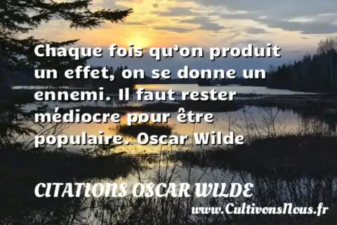 Chaque fois qu’on produit un effet, on se donne un ennemi. Il faut rester médiocre pour être populaire. Oscar Wilde CITATIONS OSCAR WILDE