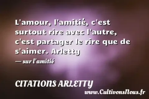 L amour, l amitié, c est surtout rire avec l autre, c est partager le rire que de s aimer. Arletty - sur l amitié CITATIONS ARLETTY