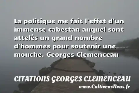 La politique me fait l effet d un immense cabestan auquel sont attelés un grand nombre d hommes pour soutenir une mouche. Georges Clemenceau CITATIONS GEORGES CLEMENCEAU