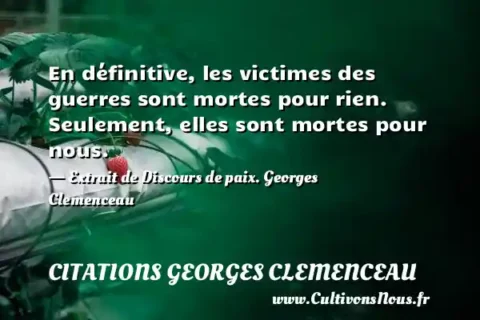En définitive, les victimes des guerres sont mortes pour rien. Seulement, elles sont mortes pour nous. - Extrait de Discours de paix. Georges Clemenceau CITATIONS GEORGES CLEMENCEAU
