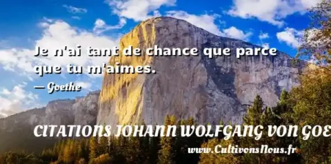Je n ai tant de chance que parce que tu m aimes. - Goethe CITATIONS JOHANN WOLFGANG VON GOETHE