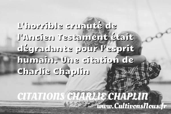 L’horrible cruauté de l’Ancien Testament - Citations Charlie Chaplin - Citation humain