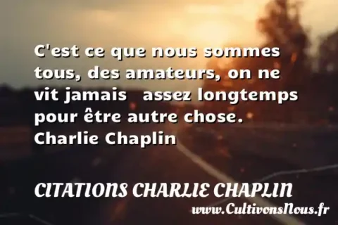C est ce que nous sommes tous, des amateurs, on ne vit jamais   assez longtemps pour être autre chose.        Charlie Chaplin CITATIONS CHARLIE CHAPLIN