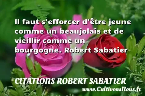 Il faut s efforcer d être jeune comme un beaujolais et de vieillir comme un bourgogne. Robert Sabatier CITATIONS ROBERT SABATIER